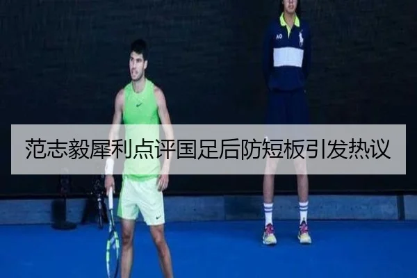 范志毅犀利点评国足后防短板引发热议